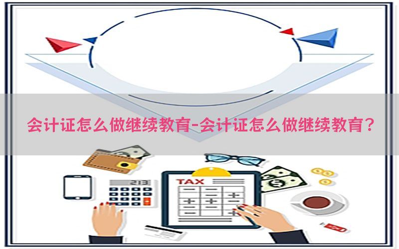 会计证怎么做继续教育-会计证怎么做继续教育?