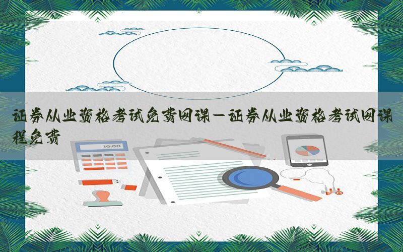 证券从业资格考试免费网课-证券从业资格考试网课程免费