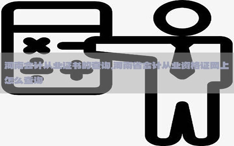 河南会计从业证书的查询，河南省会计从业资格证网上怎么查询