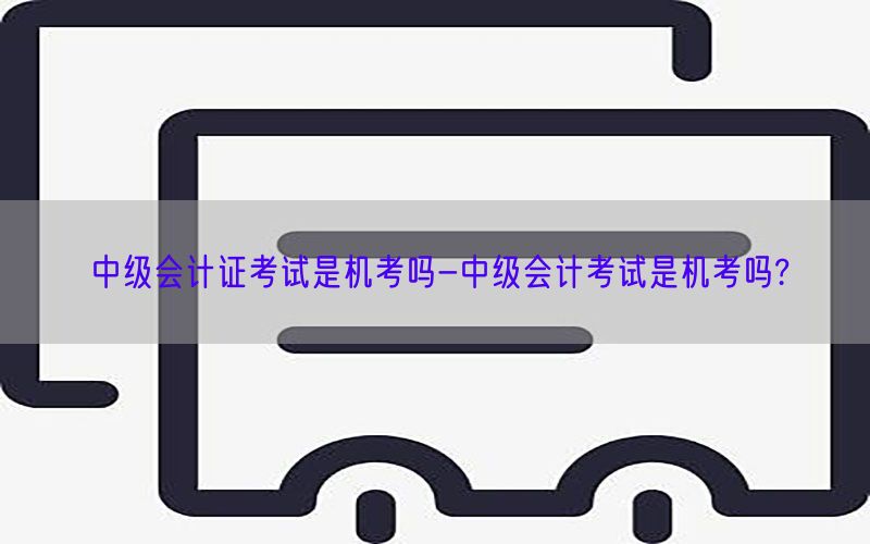 中级会计证考试是机考吗-中级会计考试是机考吗?