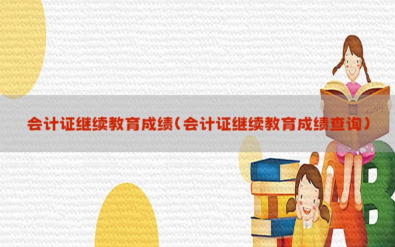 会计证继续教育成绩（会计证继续教育成绩查询）