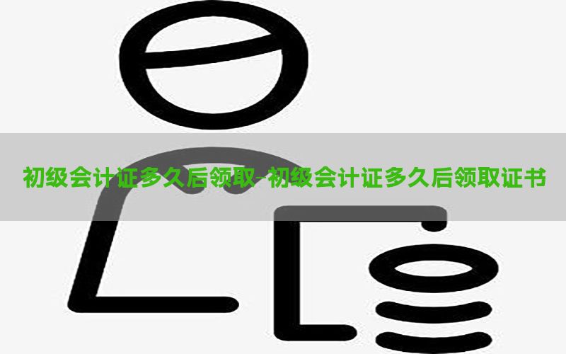 初级会计证多久后领取-初级会计证多久后领取证书