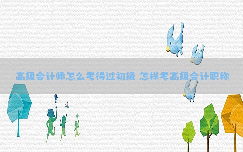 高级会计师怎么考得过初级，怎样考高级会计职称