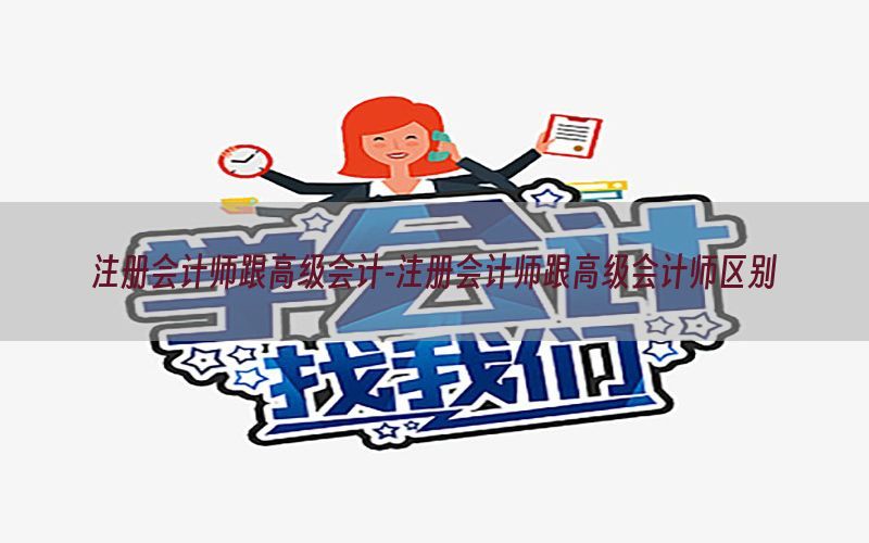 注册会计师跟高级会计-注册会计师跟高级会计师区别