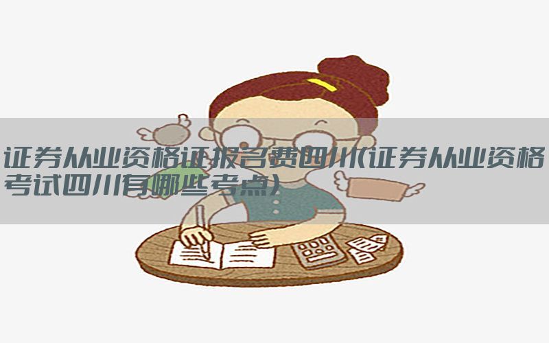 证券从业资格证报名费四川（证券从业资格考试四川有哪些考点）