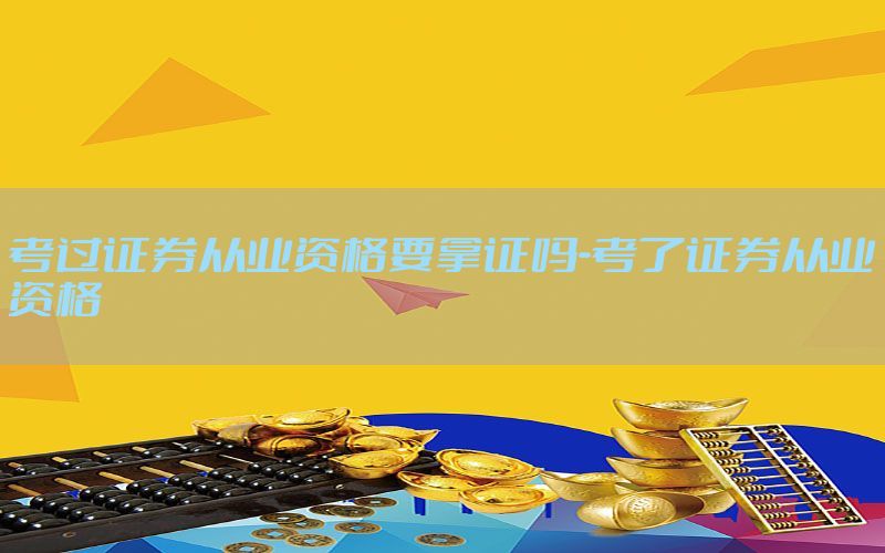 考过证券从业资格要拿证吗-考了证券从业资格