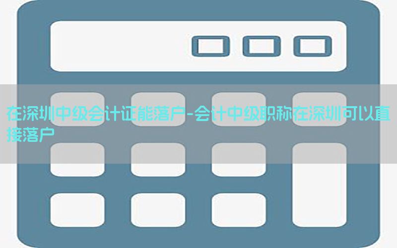 在深圳中级会计证能落户-会计中级职称在深圳可以直接落户