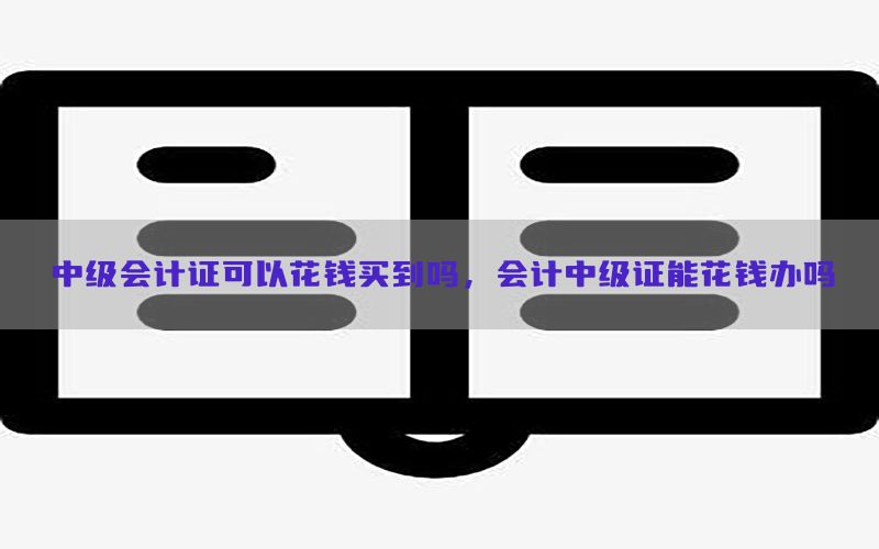 中级会计证可以花钱买到吗，会计中级证能花钱办吗