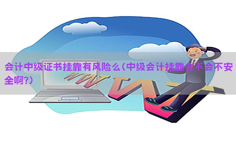 会计中级证书挂靠有风险么（中级会计挂靠会不会不安全啊?）