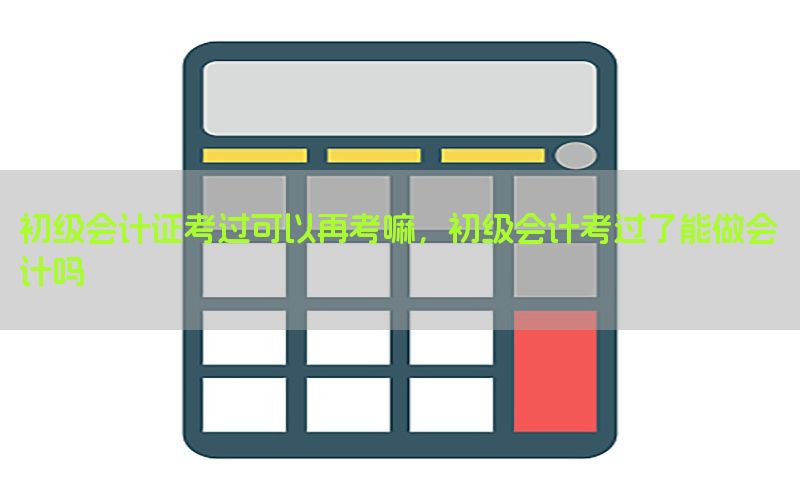 初级会计证考过可以再考嘛，初级会计考过了能做会计吗