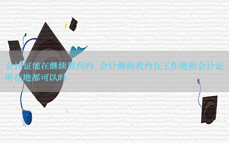 会计证能在继续教育吗，会计继续教育在工作地和会计证所在地都可以吗