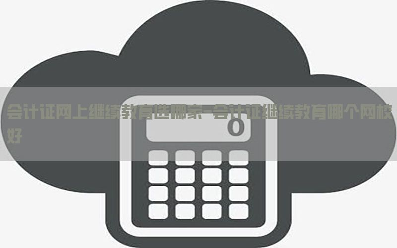 会计证网上继续教育选哪家-会计证继续教育哪个网校好