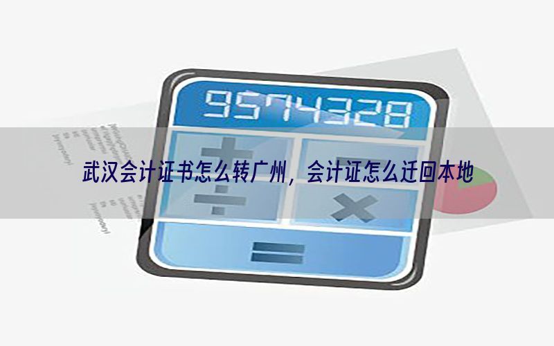 武汉会计证书怎么转广州，会计证怎么迁回本地