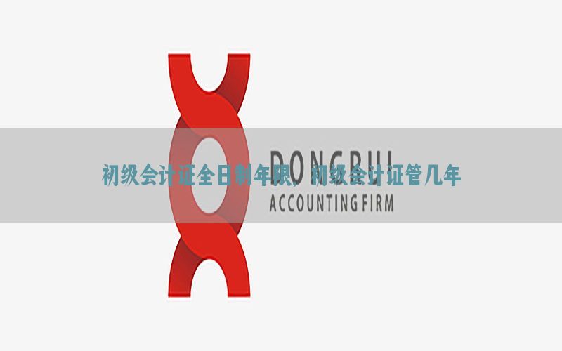 初级会计证全日制年限，初级会计证管几年