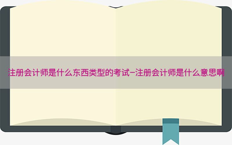 注册会计师是什么东西类型的考试-注册会计师是什么意思啊