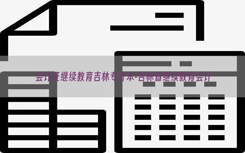 会计证继续教育吉林专升本-吉林省继续教育会计