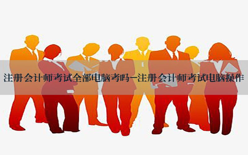 注册会计师考试全部电脑考吗-注册会计师考试电脑操作