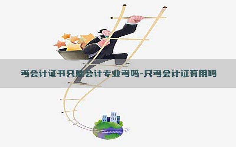 考会计证书只能会计专业考吗-只考会计证有用吗