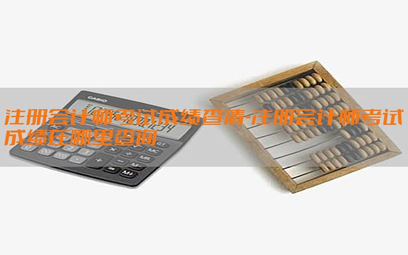 注册会计师考试成绩查清-注册会计师考试成绩在哪里查询
