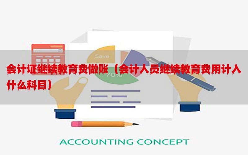 会计证继续教育费做账（会计人员继续教育费用计入什么科目）
