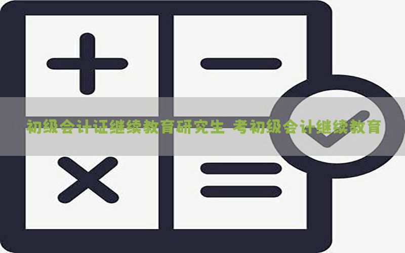 初级会计证继续教育研究生，考初级会计继续教育