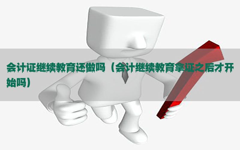 会计证继续教育还做吗（会计继续教育拿证之后才开始吗）