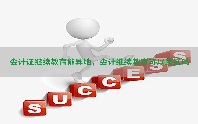 会计证继续教育能异地，会计继续教育可以跨区吗