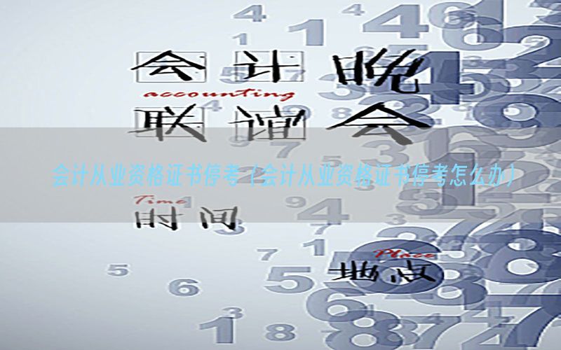 会计从业资格证书停考（会计从业资格证书停考怎么办）