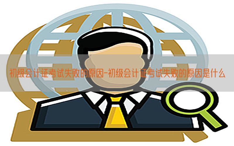 初级会计证考试失败的原因-初级会计证考试失败的原因是什么