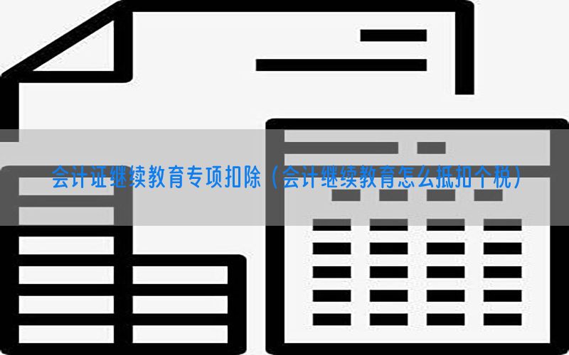 会计证继续教育专项扣除（会计继续教育怎么抵扣个税）