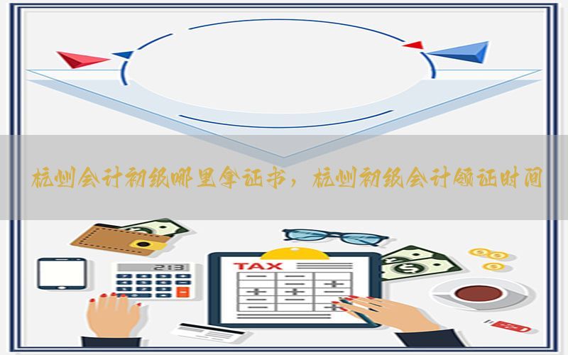 杭州会计初级哪里拿证书，杭州初级会计领证时间