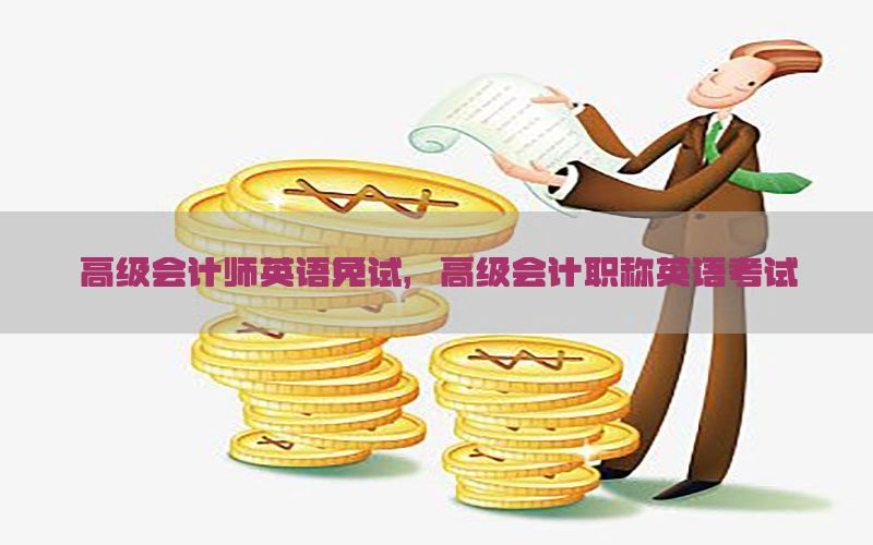 高级会计师英语免试，高级会计职称英语考试