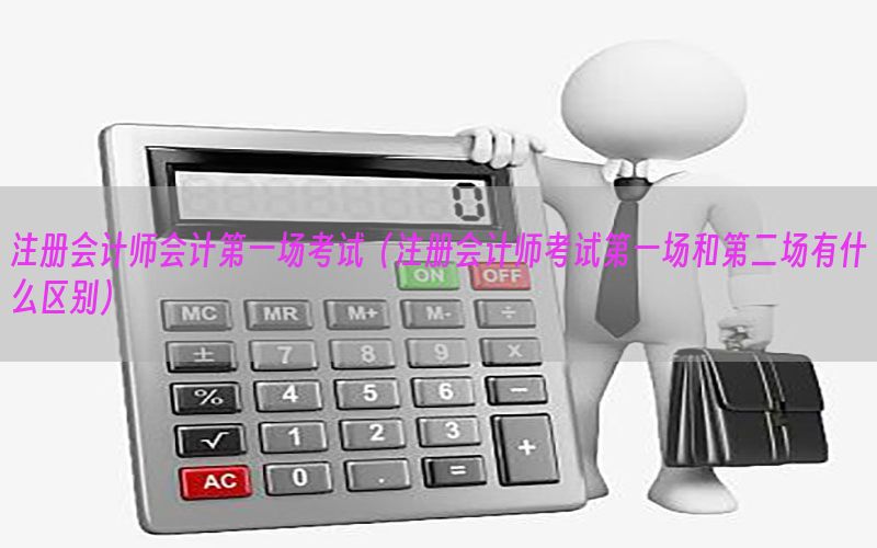 注册会计师会计第一场考试（注册会计师考试第一场和第二场有什么区别）