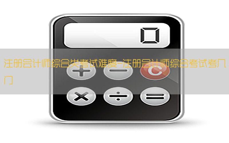 注册会计师综合类考试难度-注册会计师综合考试考几门