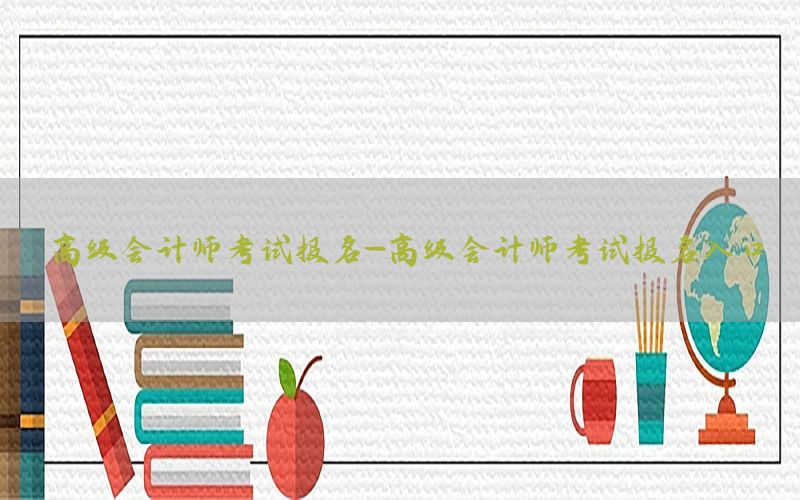 高级会计师考试报名-高级会计师考试报名入口