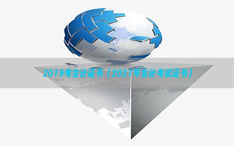 2019考会计证书（2021年会计考试证书）