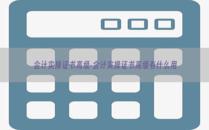 会计实操证书高级-会计实操证书高级有什么用