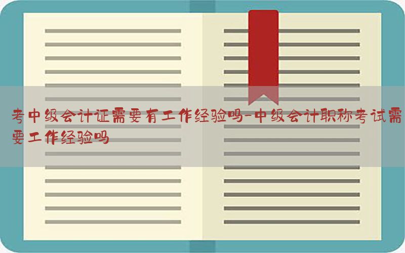 考中级会计证需要有工作经验吗-中级会计职称考试需要工作经验吗