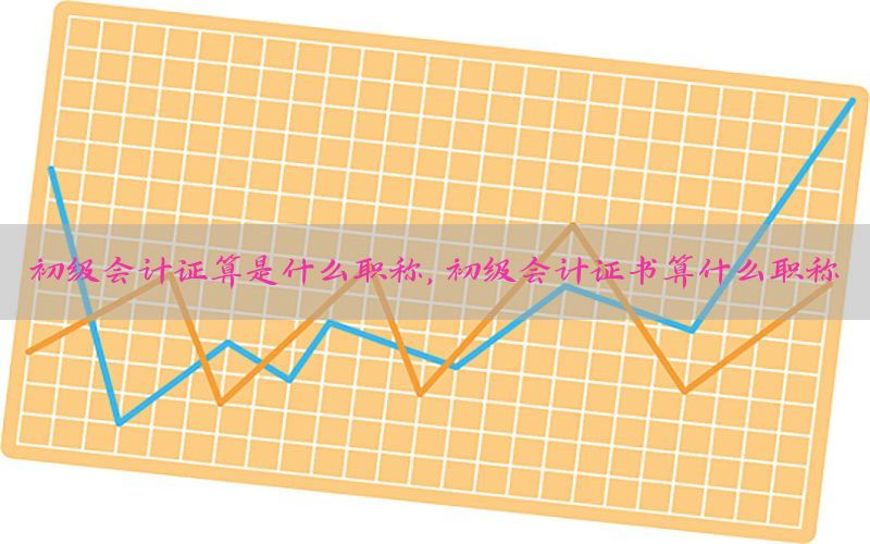 初级会计证算是什么职称，初级会计证书算什么职称