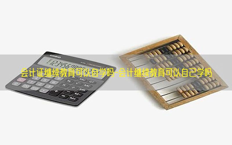 会计证继续教育可以自学吗-会计继续教育可以自己学吗