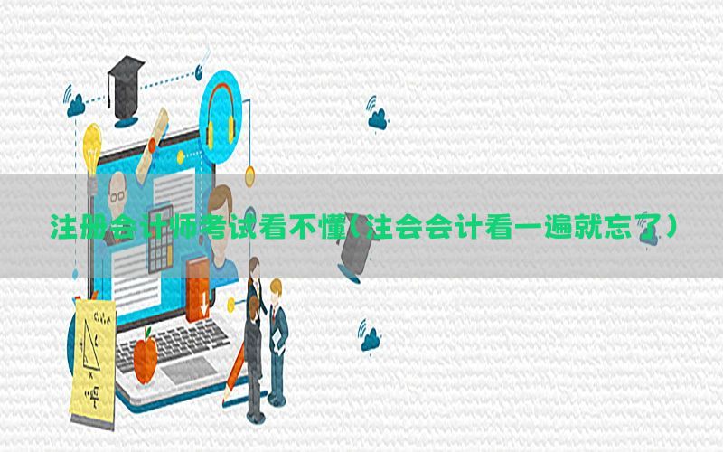 注册会计师考试看不懂（注会会计看一遍就忘了）