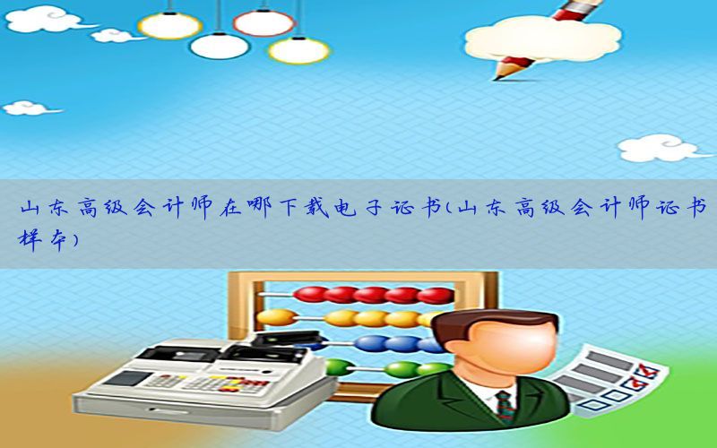 山东高级会计师在哪下载电子证书（山东高级会计师证书样本）