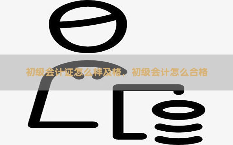 初级会计证怎么样及格，初级会计怎么合格