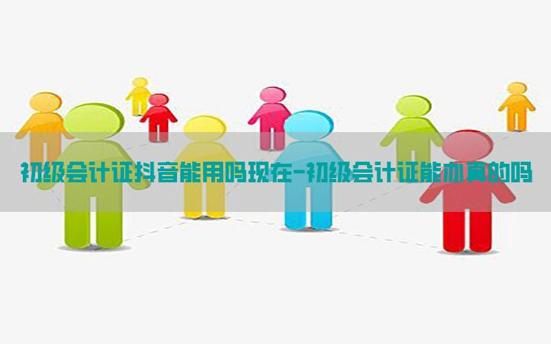初级会计证抖音能用吗现在-初级会计证能办真的吗