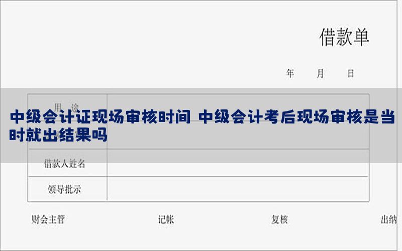 中级会计证现场审核时间（中级会计考后现场审核是当时就出结果吗）