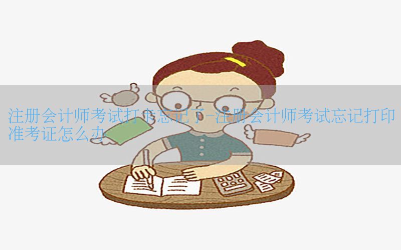 注册会计师考试打卡忘记了-注册会计师考试忘记打印准考证怎么办