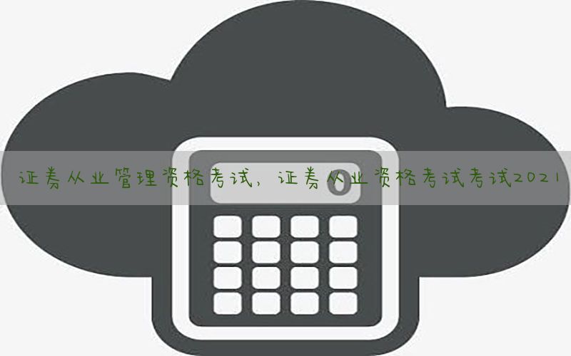 证券从业管理资格考试，证券从业资格考试考试2021