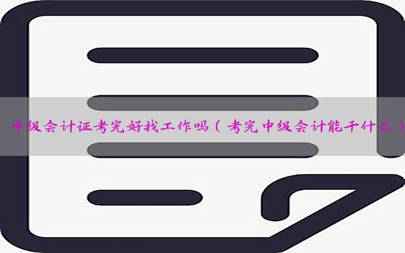 中级会计证考完好找工作吗（考完中级会计能干什么）