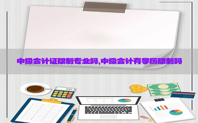 中级会计证限制专业吗，中级会计有学历限制吗