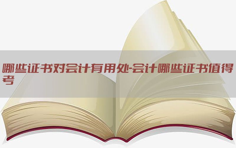 哪些证书对会计有用处-会计哪些证书值得考